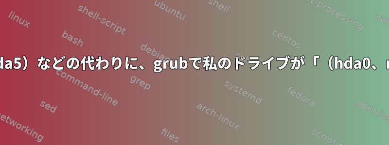 一般的に表示される（hda0,5）、（hda0、sda5）などの代わりに、grubで私のドライブが「（hda0、msdos5）」などと呼ばれるのはなぜですか？