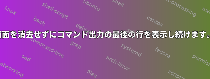 画面を消去せずにコマンド出力の最後の行を表示し続けます。