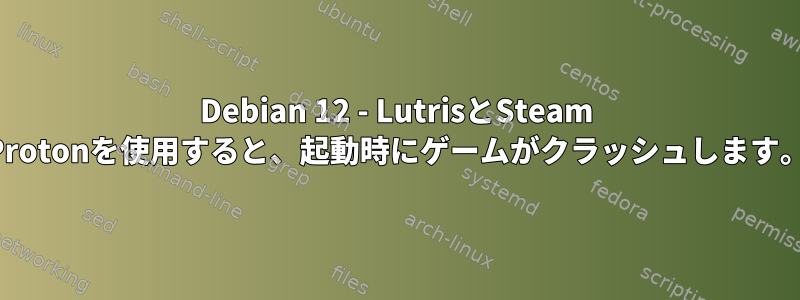 Debian 12 - LutrisとSteam Protonを使用すると、起動時にゲームがクラッシュします。