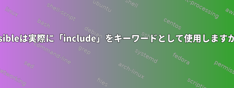 Ansibleは実際に「include」をキーワードとして使用しますか？