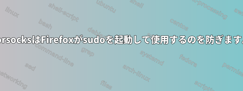 TorsocksはFirefoxがsudoを起動して使用するのを防ぎます。