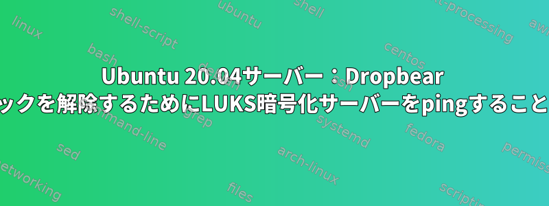 Ubuntu 20.04サーバー：Dropbear SSHを介してロックを解除するためにLUKS暗号化サーバーをpingすることもできません。