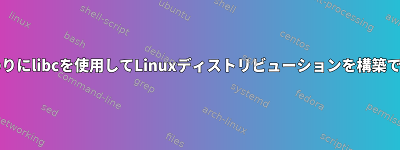 glibcの代わりにlibcを使用してLinuxディストリビューションを構築できますか？