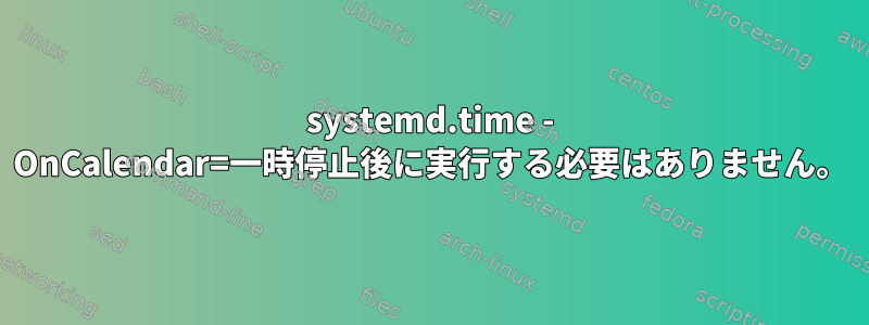 systemd.time - OnCalendar=一時停止後に実行する必要はありません。