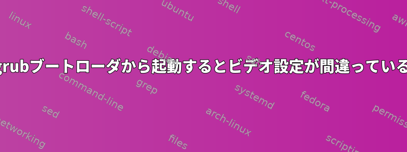 スプラッシュ画面は大丈夫ですが、grubブートローダから起動するとビデオ設定が間違っているようです。どうすればいいですか？