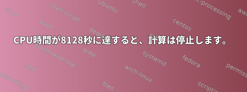 CPU時間が8128秒に達すると、計算は停止します。