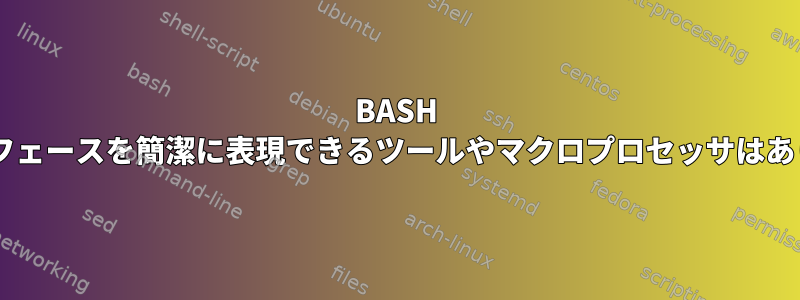 BASH CLIインタフェースを簡潔に表現できるツールやマクロプロセッサはありますか？