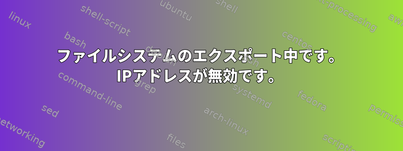 ファイルシステムのエクスポート中です。 IPアドレスが無効です。