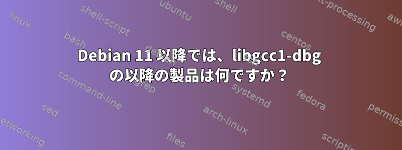 Debian 11 以降では、libgcc1-dbg の以降の製品は何ですか？