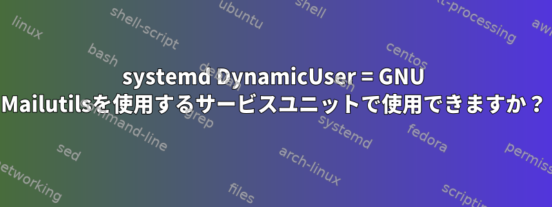 systemd DynamicUser = GNU Mailutilsを使用するサービスユニットで使用できますか？