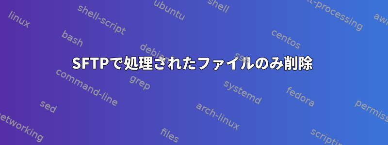 SFTPで処理されたファイルのみ削除