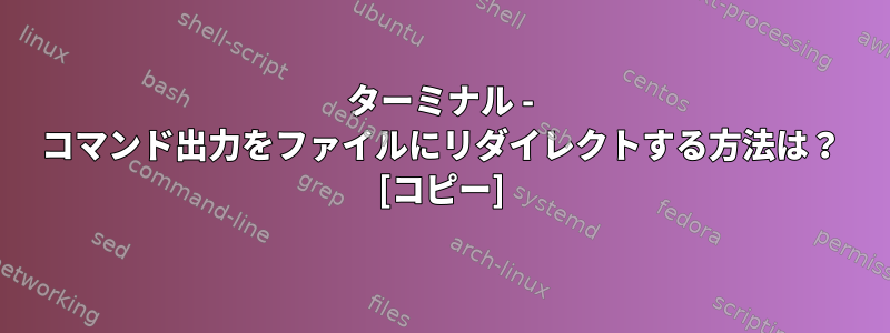 ターミナル - コマンド出力をファイルにリダイレクトする方法は？ [コピー]