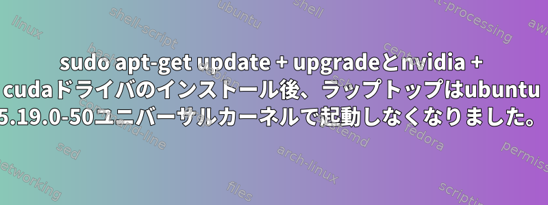 sudo apt-get update + upgradeとnvidia + cudaドライバのインストール後、ラップトップはubuntu 5.19.0-50ユニバーサルカーネルで起動しなくなりました。