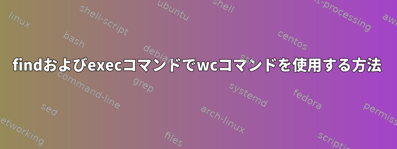 findおよびexecコマンドでwcコマンドを使用する方法