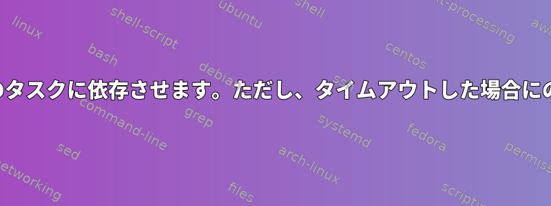 あるタスクを別のタスクに依存させます。ただし、タイムアウトした場合にのみ該当します。