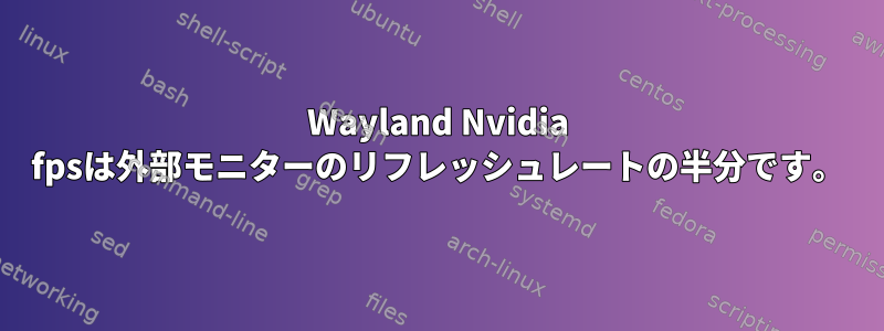 Wayland Nvidia fpsは外部モニターのリフレッシュレートの半分です。