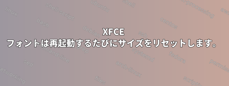 XFCE フォントは再起動するたびにサイズをリセットします。