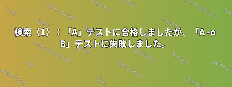 検索（1）：「A」テストに合格しましたが、「A -o B」テストに失敗しました。