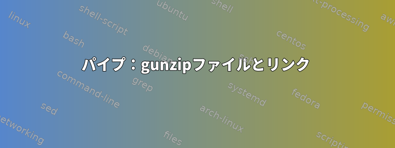 パイプ：gunzipファイルとリンク