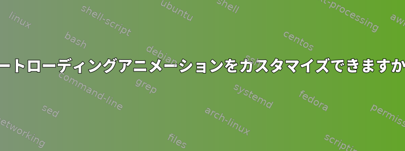 ブートローディングアニメーションをカスタマイズできますか？