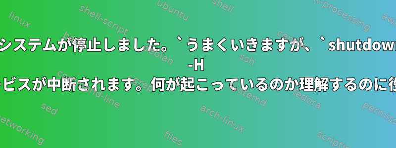 `システムが停止しました。`うまくいきますが、`shutdown -H now`でサービスが中断されます。何が起こっているのか理解するのに役立ちます。