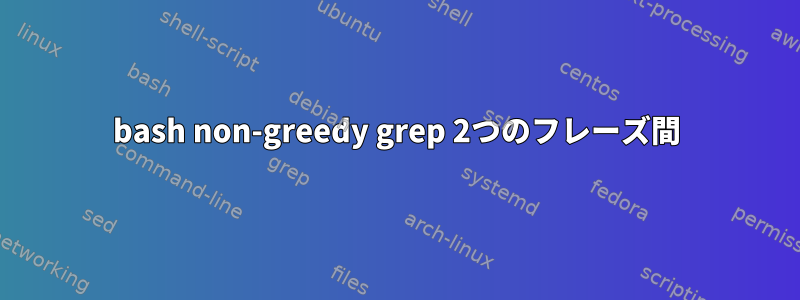 bash non-greedy grep 2つのフレーズ間