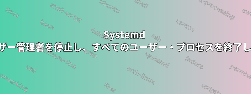 Systemd はユーザー管理者を停止し、すべてのユーザー・プロセスを終了します。