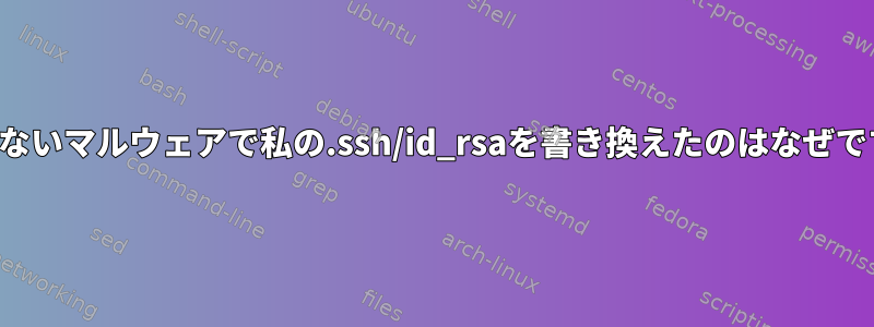 意味のないマルウェアで私の.ssh/id_rsaを書き換えたのはなぜですか？