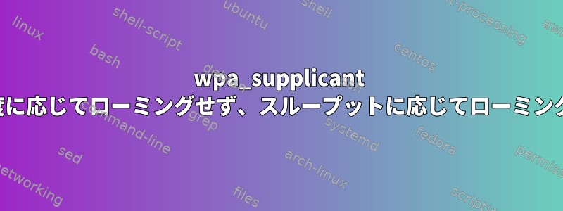 wpa_supplicant は信号強度に応じてローミングせず、スループットに応じてローミングします。