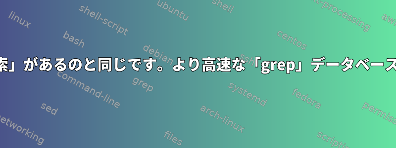 「検索」と「検索」があるのと同じです。より高速な「grep」データベースはありますか？