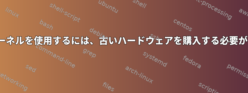 古いLinuxカーネルを使用するには、古いハードウェアを購入する必要がありますか？