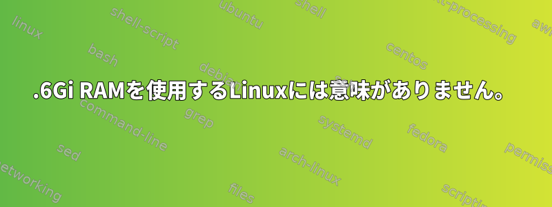 6.6Gi RAMを使用するLinuxには意味がありません。