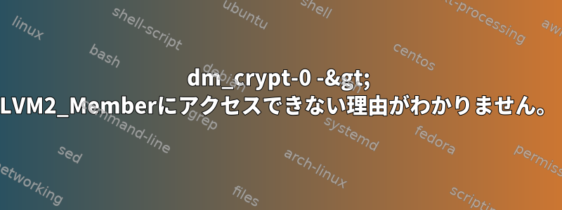 dm_crypt-0 -&gt; LVM2_Memberにアクセスできない理由がわかりません。