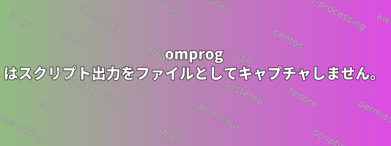 omprog はスクリプト出力をファイルとしてキャプチャしません。