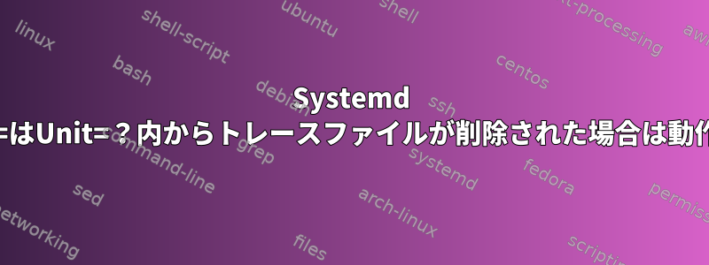 Systemd PathExists=はUnit=？内からトレースファイルが削除された場合は動作しません。