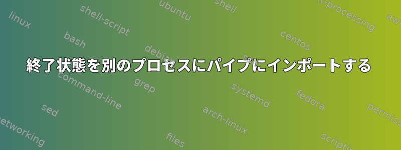 終了状態を別のプロセスにパイプにインポートする