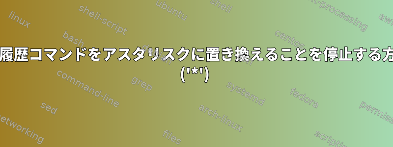 bashが履歴コマンドをアスタリスクに置き換えることを停止する方法は？ ('*')