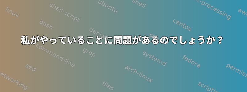 私がやっていることに問題があるのでしょうか？