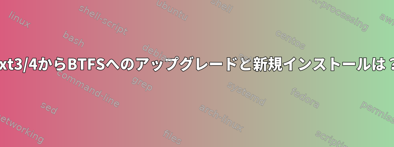 ext3/4からBTFSへのアップグレードと新規インストールは？