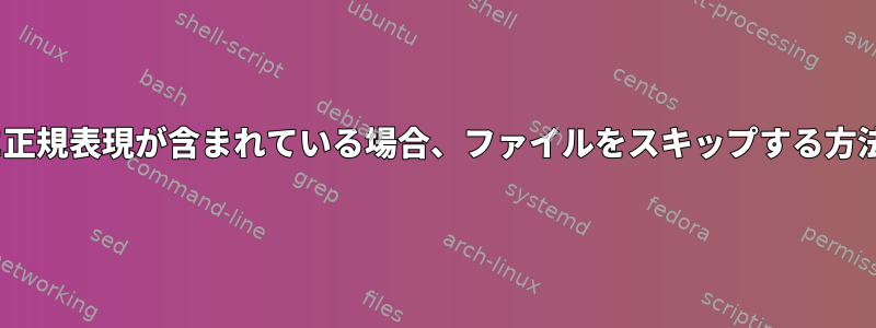 sedに正規表現が含まれている場合、ファイルをスキップする方法は？