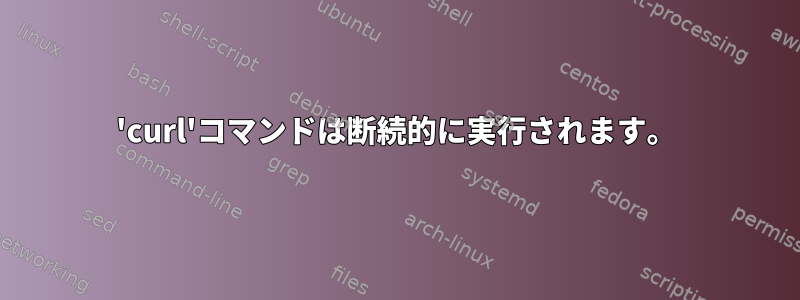 'curl'コマンドは断続的に実行されます。