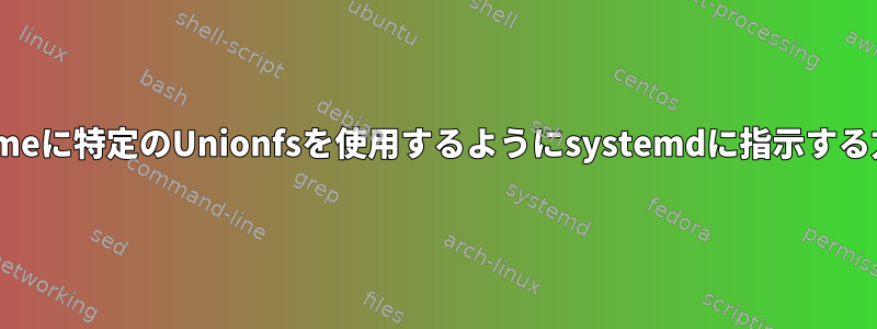 /homeに特定のUnionfsを使用するようにsystemdに指示する方法