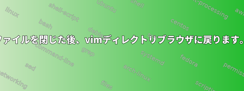 ファイルを閉じた後、vimディレクトリブラウザに戻ります。