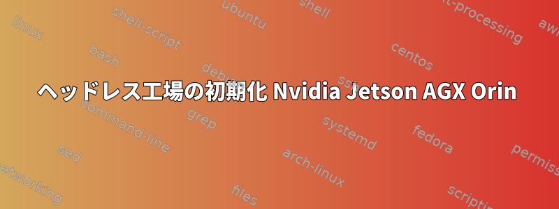 ヘッドレス工場の初期化 Nvidia Jetson AGX Orin