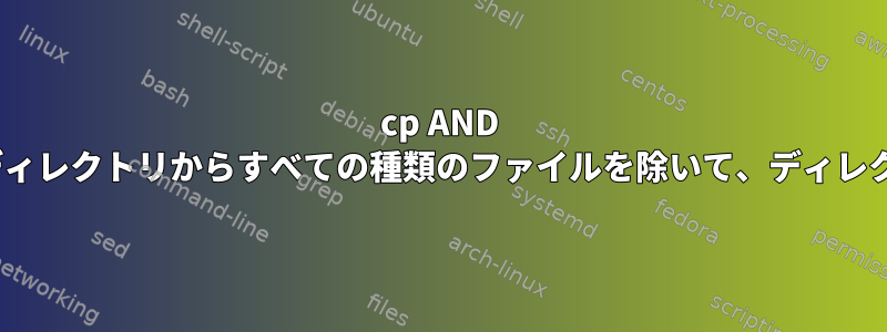 cp AND rsyncは、すべてのサブディレクトリからすべての種類のファイルを除いて、ディレクトリのみを保持します。