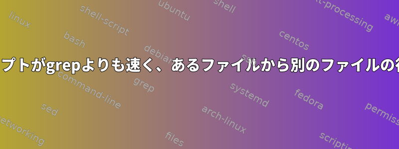 いくつかのコマンドやスクリプトがgrepよりも速く、あるファイルから別のファイルの行を引くことができますか？