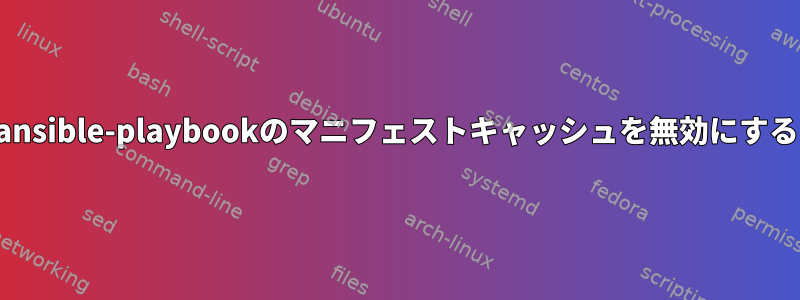 ansible-playbookのマニフェストキャッシュを無効にする