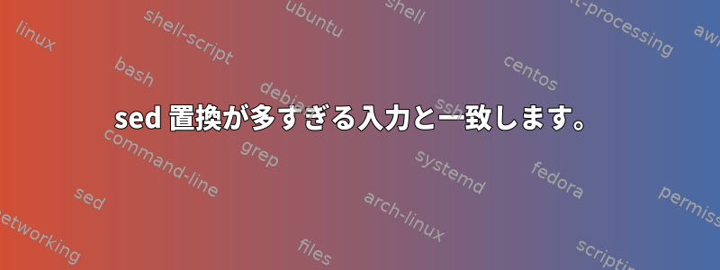 sed 置換が多すぎる入力と一致します。