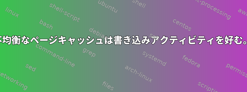 不均衡なページキャッシュは書き込みアクティビティを好む。