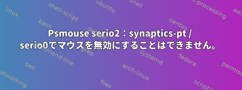 Psmouse serio2：synaptics-pt / serio0でマウスを無効にすることはできません。